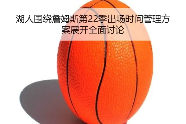 湖人围绕詹姆斯第22季出场时间管理方案展开全面讨论