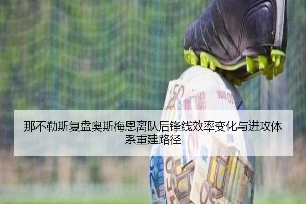 那不勒斯复盘奥斯梅恩离队后锋线效率变化与进攻体系重建路径