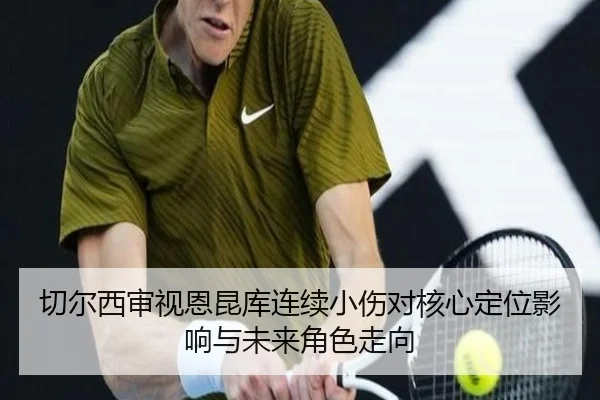 切尔西审视恩昆库连续小伤对核心定位影响与未来角色走向