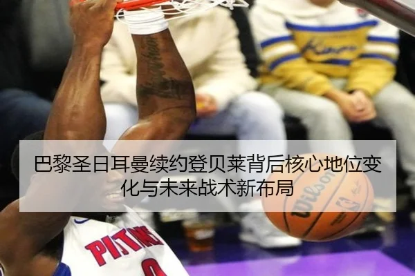 巴黎圣日耳曼续约登贝莱背后核心地位变化与未来战术新布局