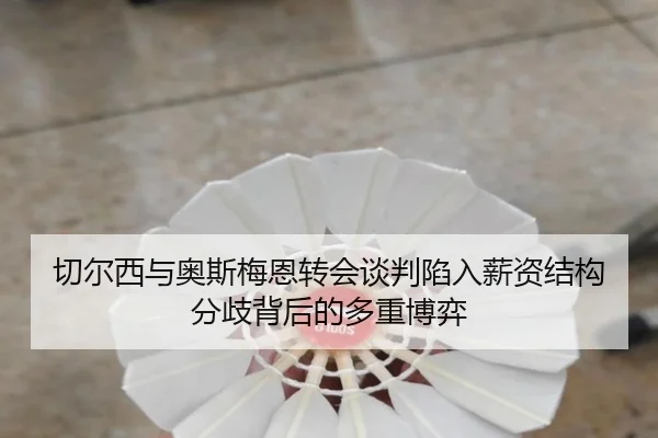 切尔西与奥斯梅恩转会谈判陷入薪资结构分歧背后的多重博弈
